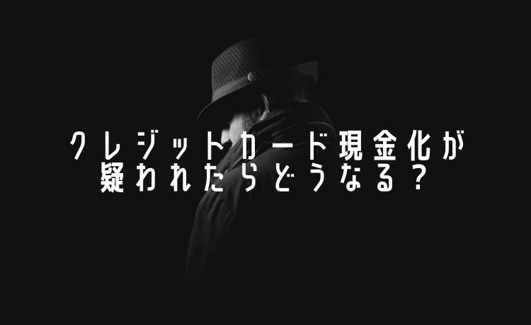 クレジットカード現金化が疑われたらどうなる？